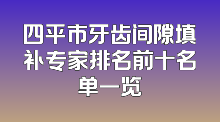 四平市牙齿间隙填补专家排名前十名单一览