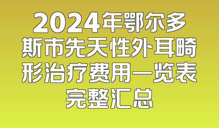 2024年鄂尔多斯市先天性外耳畸形治疗费用一览表完整汇总