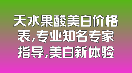 天水果酸美白价格表，专业知名专家指导，美白新体验