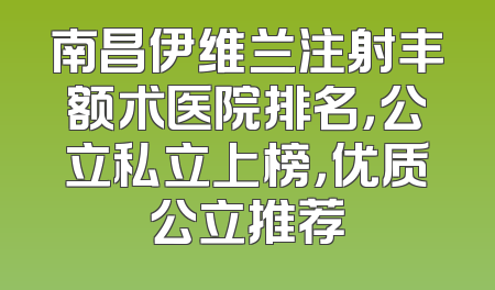 南昌伊维兰注射丰额术医院排名，公立私立上榜，优质公立推荐
