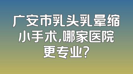 广安市乳头乳晕缩小手术，哪家医院更专业？