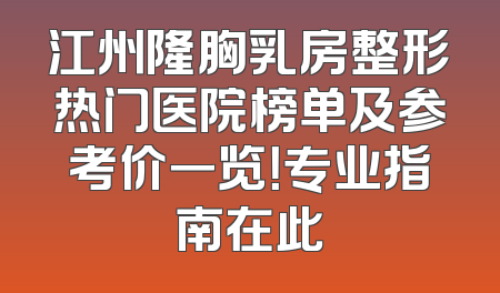 江州隆胸乳房整形热门医院榜单及参考价一览！专业指南在此
