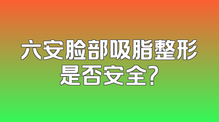 六安脸部吸脂整形是否安全？