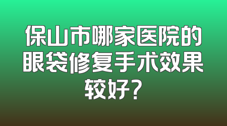 保山市哪家医院的眼袋修复手术效果较好？