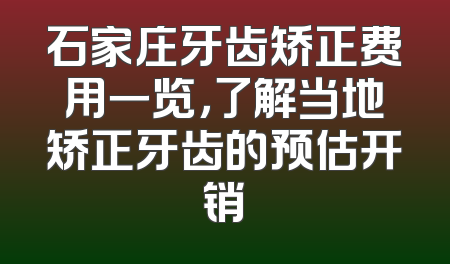 石家庄牙齿矫正费用一览，了解当地矫正牙齿的预估开销