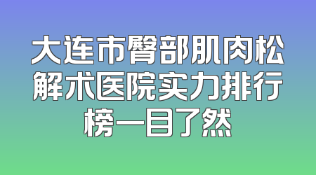 大连市臀部肌肉松解术医院实力排行榜一目了然