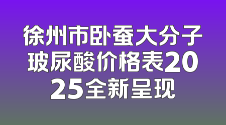 徐州市卧蚕大分子玻尿酸价格表2025全新呈现