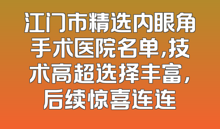 江门市精选内眼角手术医院名单，技术高超选择丰富，后续惊喜连连
