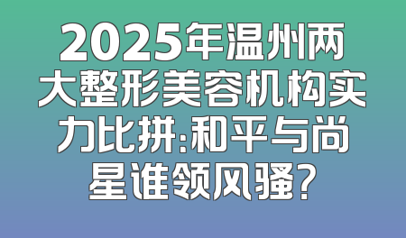 2025年温州两大整形美容机构实力比拼：和平与尚星谁领风骚？