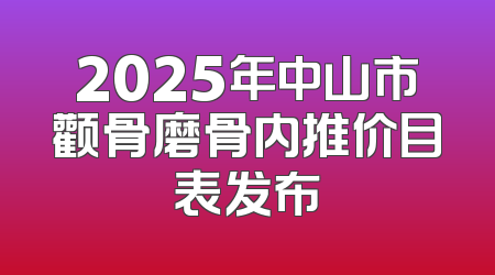 2025年中山市颧骨磨骨内推价目表发布
