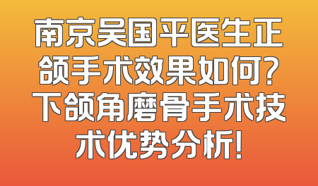 南京吴国平医生正颌手术效果如何？下颌角磨骨手术技术优势分析！