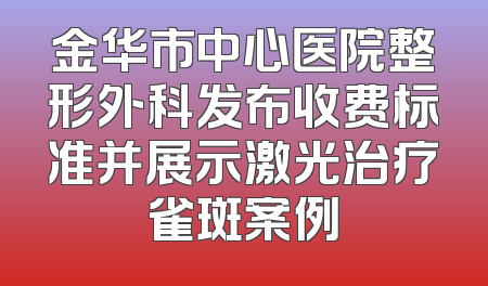 金华市中心医院整形外科发布收费标准并展示激光治疗雀斑案例