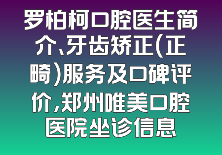 罗柏柯口腔医生简介、牙齿矫正（正畸）服务及口碑评价，郑州唯美口腔医院坐诊信息