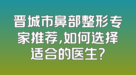 晋城市鼻部整形专家推荐，如何选择适合的医生？