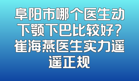 阜阳市哪个医生动下颚下巴比较好？崔海燕医生实力遥遥正规