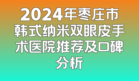 2024年枣庄市韩式纳米双眼皮手术医院推荐及口碑分析