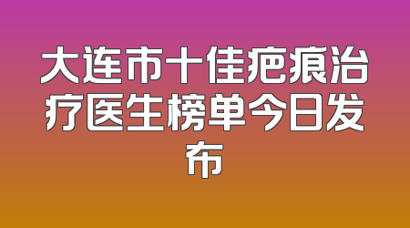 大连市十佳疤痕治疗医生榜单今日发布
