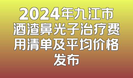 2024年九江市酒渣鼻光子治疗费用清单及平均价格发布