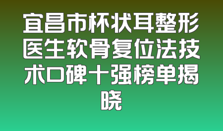 宜昌市杯状耳整形医生软骨复位法技术口碑十强榜单揭晓