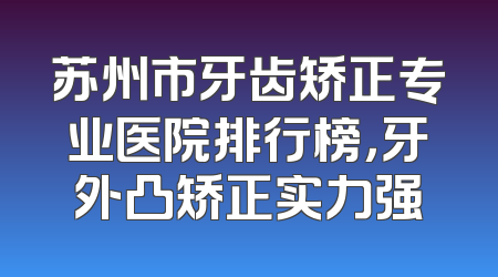 苏州市牙齿矫正专业医院排行榜，牙外凸矫正实力强