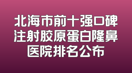 北海市前十强口碑注射胶原蛋白隆鼻医院排名公布