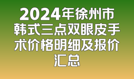 2024年徐州市韩式三点双眼皮手术价格明细及报价汇总