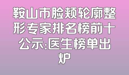 鞍山市脸颊轮廓整形专家排名榜前十公示：医生榜单出炉