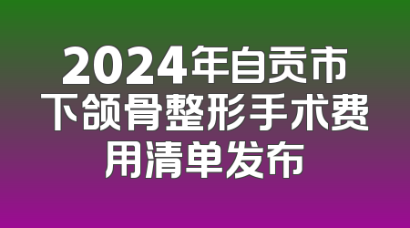 2024年自贡市下颌骨整形手术费用清单发布