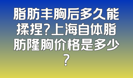 脂肪丰胸后多久能揉捏？上海自体脂肪隆胸价格是多少？