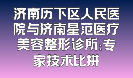 济南历下区人民医院与济南星范医疗美容整形诊所：专家技术比拼