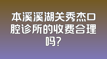 本溪溪湖关秀杰口腔诊所的收费合理吗？