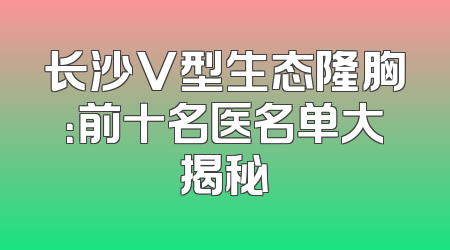长沙V型生态隆胸：前十名医名单大揭秘