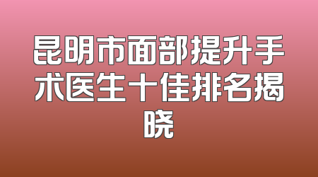 昆明市面部提升手术医生十佳排名揭晓