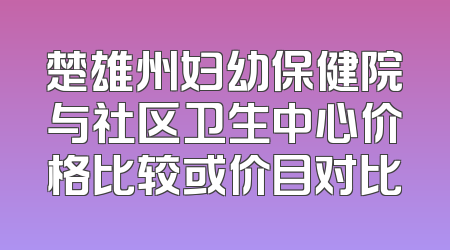 楚雄州妇幼保健院与社区卫生中心价格比较或价目对比