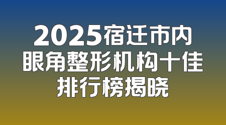 2025宿迁市内眼角整形机构十佳排行榜揭晓