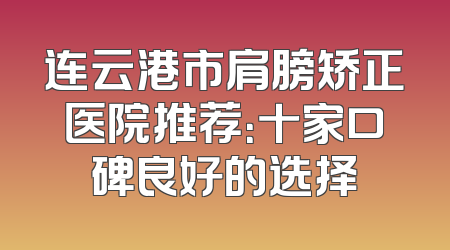连云港市肩膀矫正医院推荐：十家口碑良好的选择