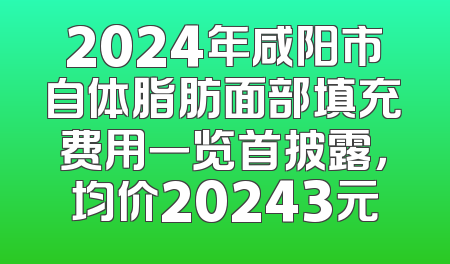 2024年咸阳市自体脂肪面部填充费用一览首披露，均价20243元