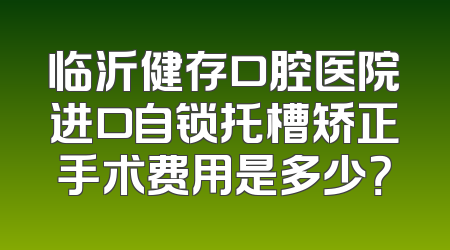 临沂健存口腔医院进口自锁托槽矫正手术费用是多少？