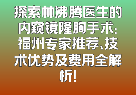 探索林沸腾医生的内窥镜隆胸手术：福州专家推荐、技术优势及费用全解析！
