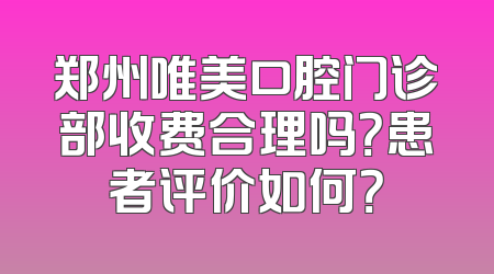 郑州唯美口腔门诊部收费合理吗？患者评价如何？