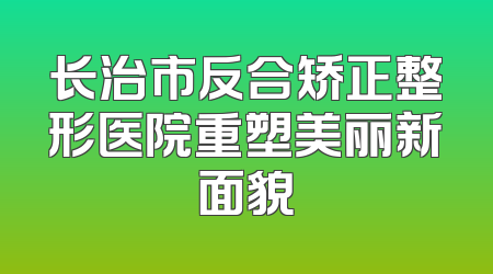 长治市反合矫正整形医院重塑美丽新面貌