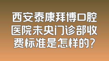 西安泰康拜博口腔医院未央门诊部收费标准是怎样的？