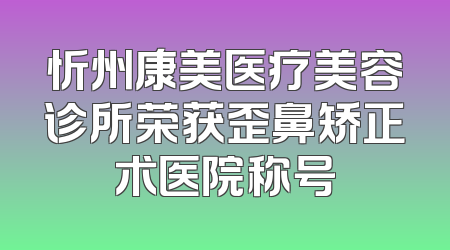 忻州康美医疗美容诊所荣获歪鼻矫正术医院称号