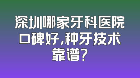 深圳哪家牙科医院口碑好，种牙技术靠谱？
