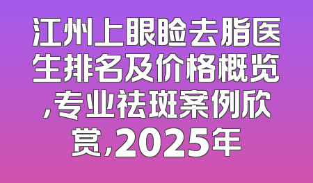 江州上眼睑去脂医生排名及价格概览，专业祛斑案例欣赏，2025年