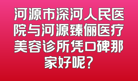 河源市深河人民医院与河源臻俪医疗美容诊所凭口碑那家好呢？