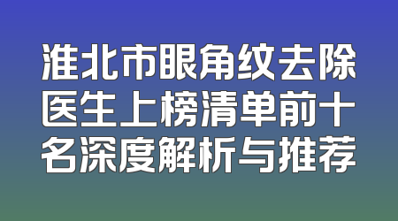 淮北市眼角纹去除医生上榜清单前十名深度解析与推荐