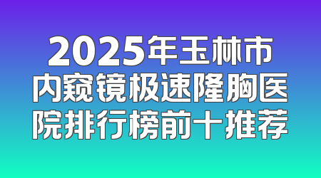 2025年玉林市内窥镜极速隆胸医院排行榜前十推荐