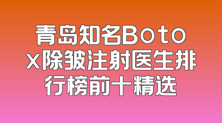 青岛知名Botox除皱注射医生排行榜前十精选