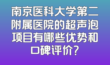 南京医科大学第二附属医院的超声泡项目有哪些优势和口碑评价？